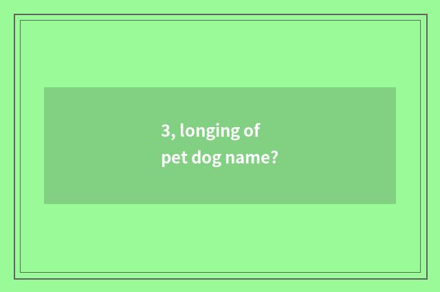 3, longing of pet dog name?
