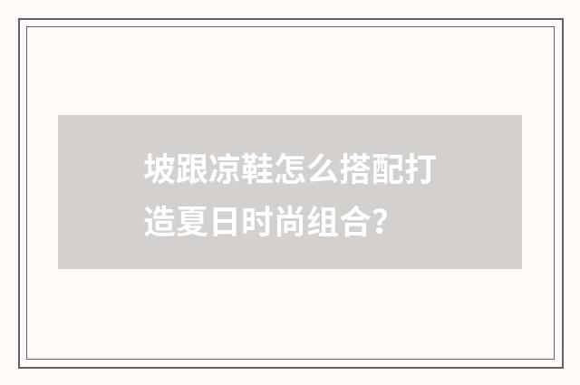 坡跟凉鞋怎么搭配打造夏日时尚组合？