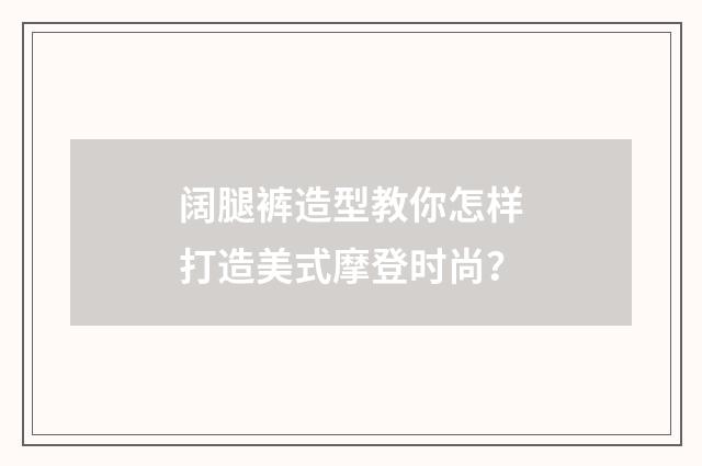 阔腿裤造型教你怎样打造美式摩登时尚？