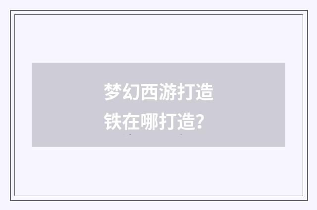 梦幻西游打造铁在哪打造?
