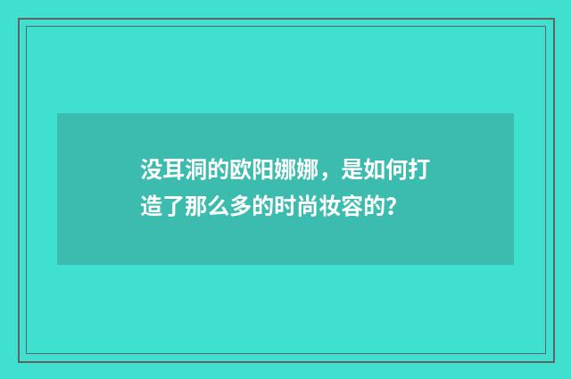 没耳洞的欧阳娜娜,是如何打造了那么多的时尚妆容的?
