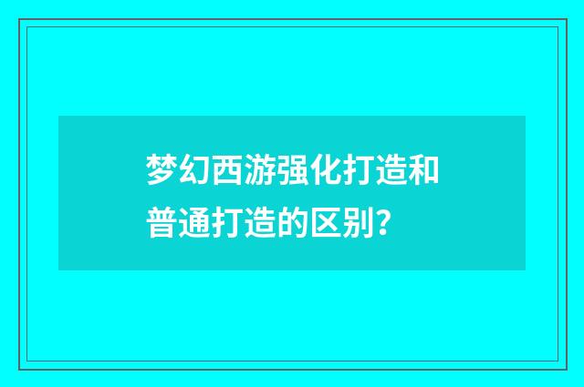 梦幻西游强化打造和普通打造的区别？