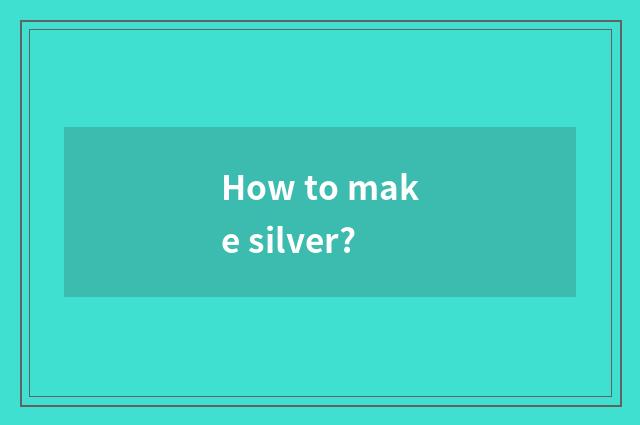 How to make silver?