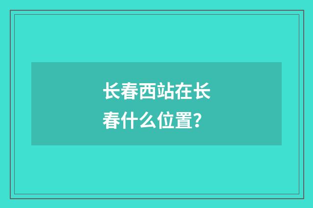 长春西站在长春什么位置?