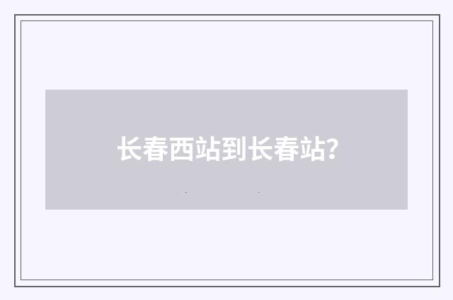 长春西站到长春站？
