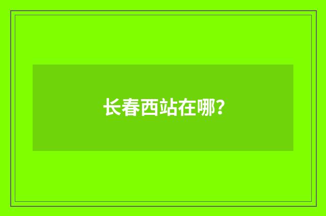 长春西站在哪?