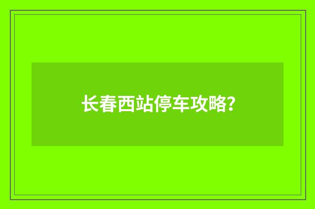 长春西站停车攻略?