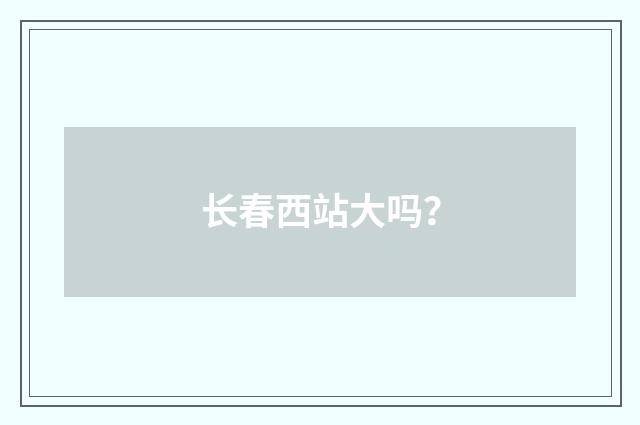 长春西站大吗？