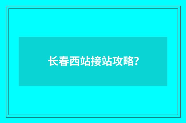 长春西站接站攻略?