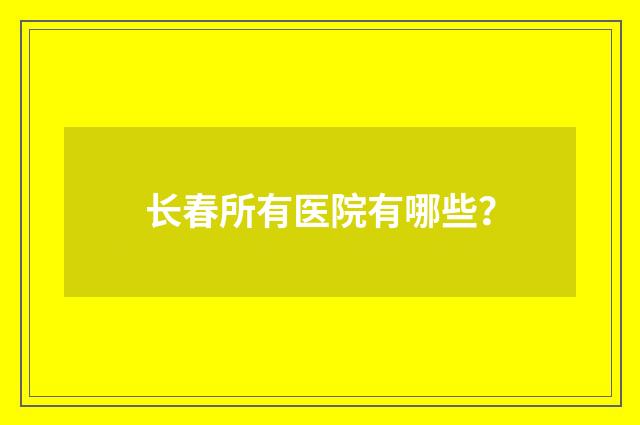 长春所有医院有哪些？