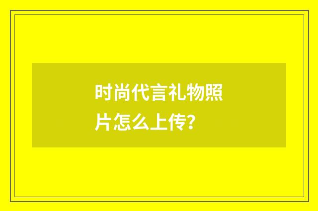 时尚代言礼物照片怎么上传？