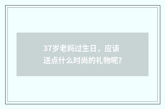 37岁老妈过生日,应该送点什么时尚的礼物呢?