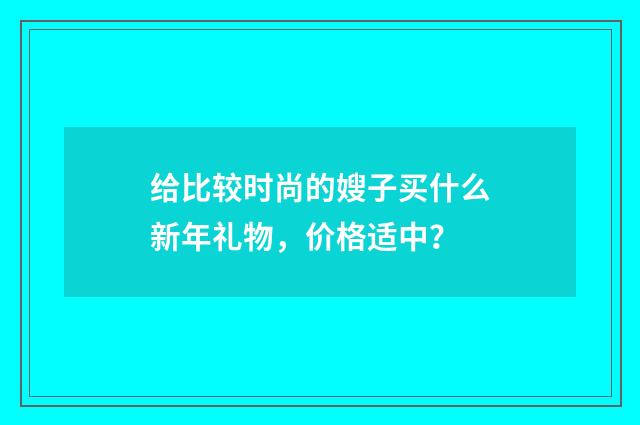 给比较时尚的嫂子买什么新年礼物，价格适中？