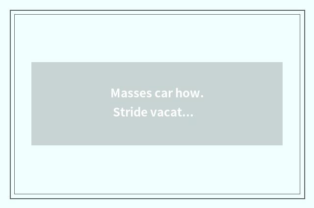 Masses car how. Stride vacate fast Teng Ling to cross?