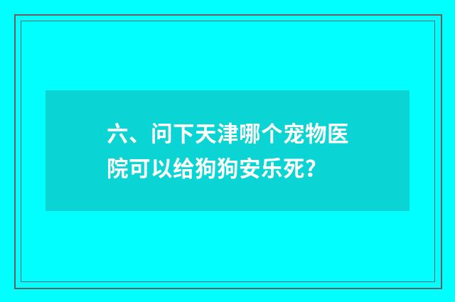 六、问下天津哪个宠物医院可以给狗狗安乐死?