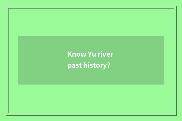 Know Yu river past history?