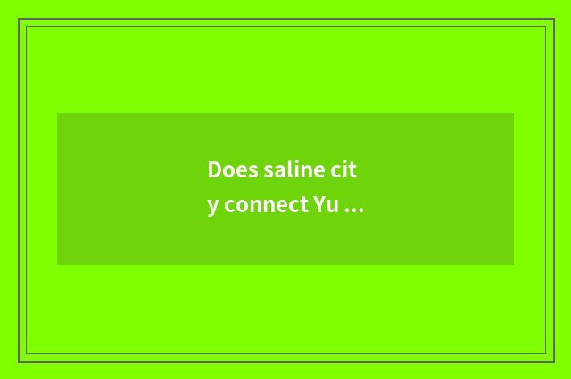 Does saline city connect Yu river to there is many deep?