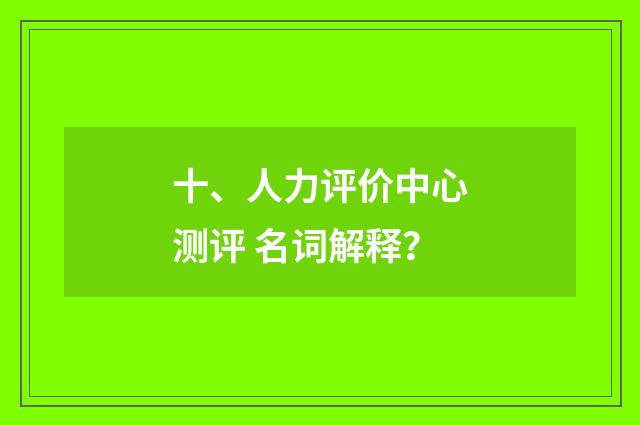 十、人力评价中心测评 名词解释?