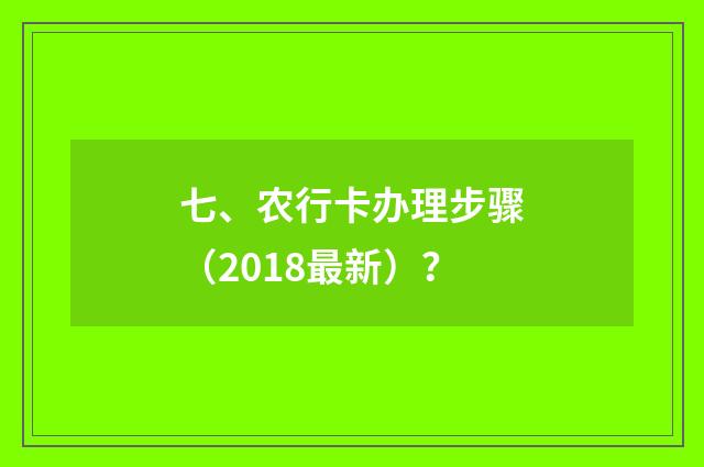 七、农行卡办理步骤（2018最新）？