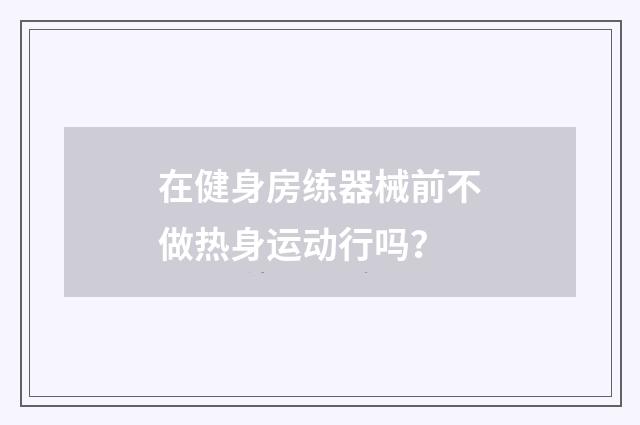 在健身房练器械前不做热身运动行吗?