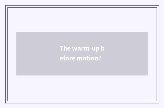 The warm-up before motion?