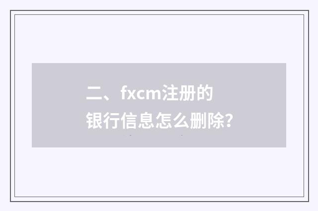 二、fxcm注册的银行信息怎么删除?