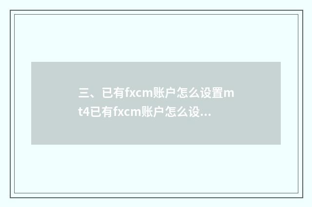 三、已有fxcm账户怎么设置mt4已有fxcm账户怎么设置mt4?