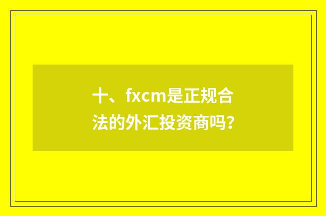 十、fxcm是正规合法的外汇投资商吗？