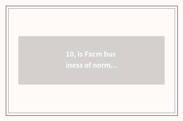 10, is Fxcm business of normal and legal foreign currency investment?