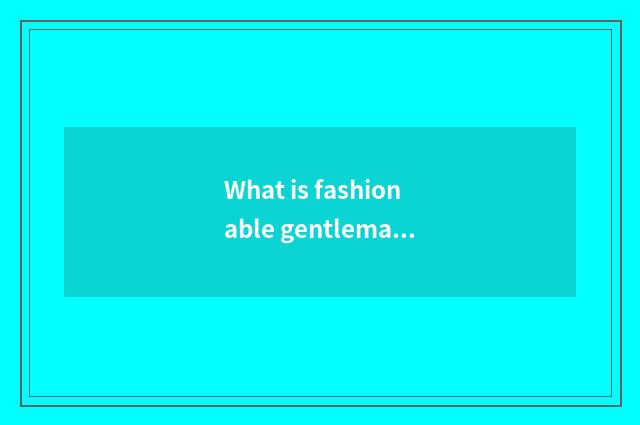 What is fashionable gentleman?