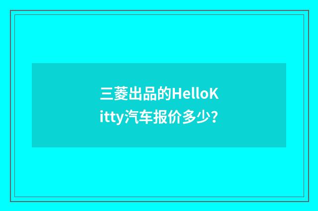 三菱出品的HelloKitty汽车报价多少？
