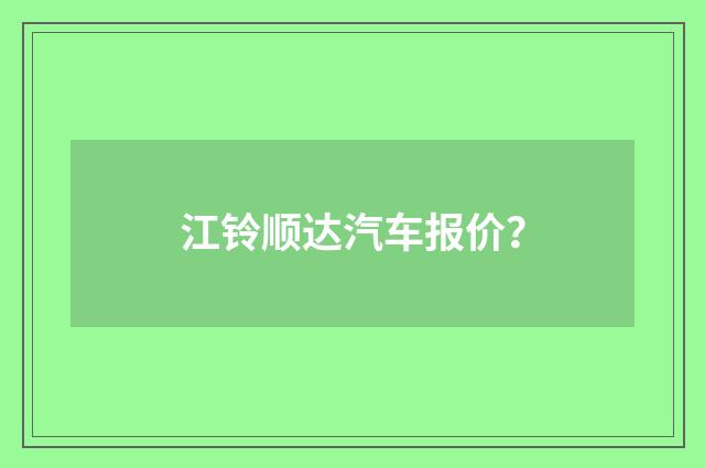 江铃顺达汽车报价?