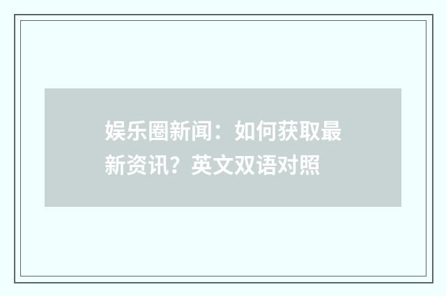 娱乐圈新闻:如何获取最新资讯?英文双语对照