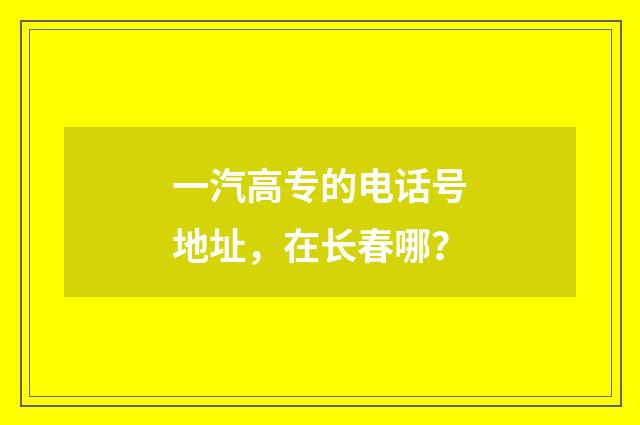 一汽高专的电话号地址,在长春哪?