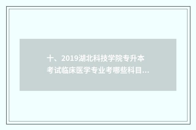 十、2019湖北科技学院专升本考试临床医学专业考哪些科目？