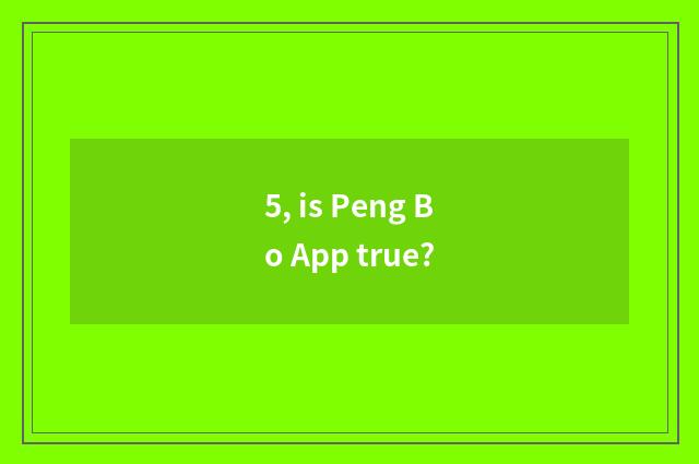 5, is Peng Bo App true?