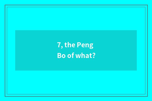 7, the Peng Bo of what?