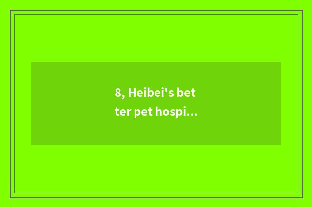 8, Heibei's better pet hospital?
