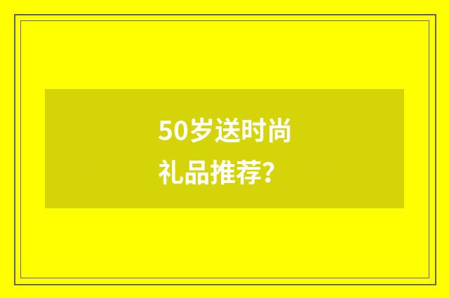 50岁送时尚礼品推荐？