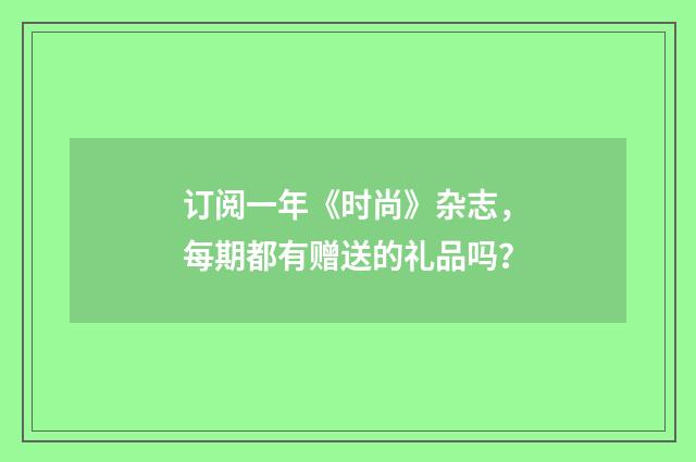 订阅一年《时尚》杂志,每期都有赠送的礼品吗?