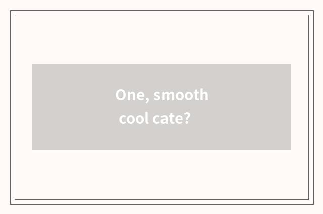 One, smooth cool cate?