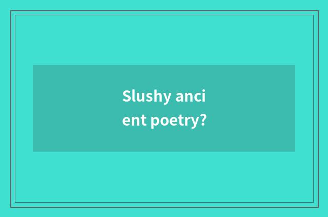 Slushy ancient poetry?
