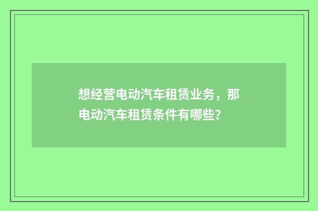 想经营电动汽车租赁业务，那电动汽车租赁条件有哪些？
