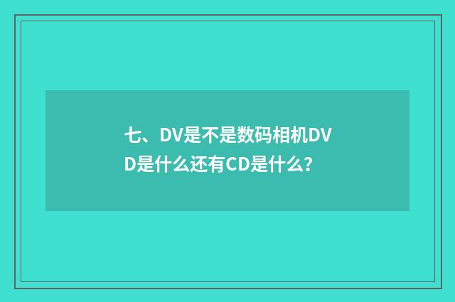 七、DV是不是数码相机DVD是什么还有CD是什么？
