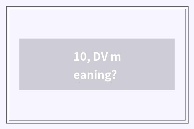 10, DV meaning?