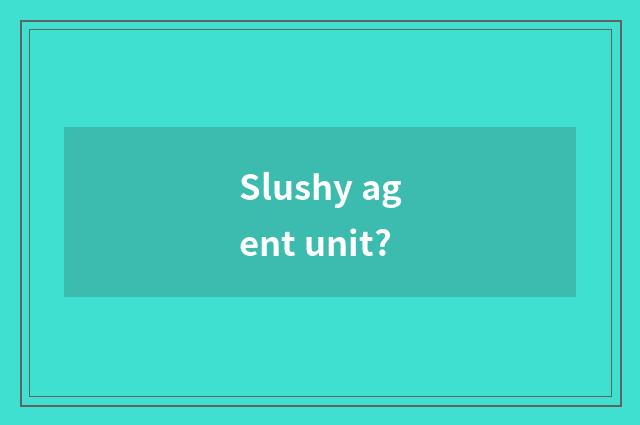 Slushy agent unit?
