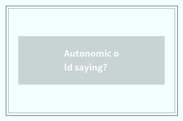Autonomic old saying?