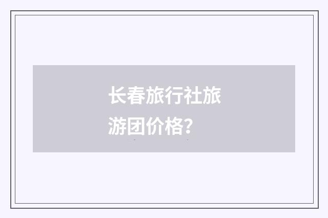 长春旅行社旅游团价格？