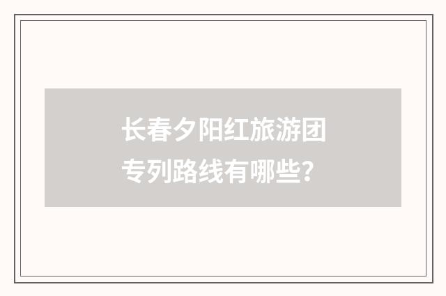 长春夕阳红旅游团专列路线有哪些?