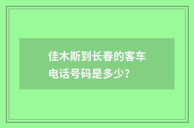 佳木斯到长春的客车电话号码是多少?
